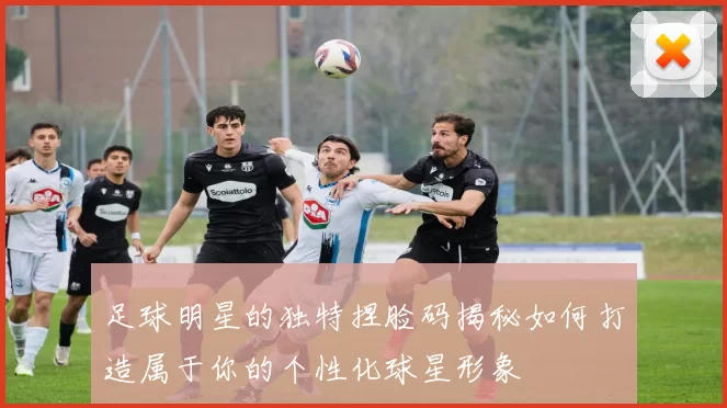足球明星的独特捏脸码揭秘如何打造属于你的个性化球星形象