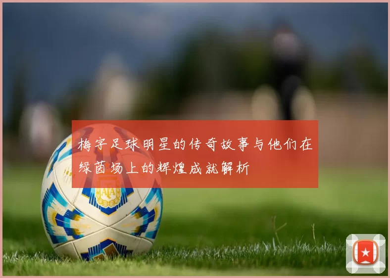 梅字足球明星的传奇故事与他们在绿茵场上的辉煌成就解析