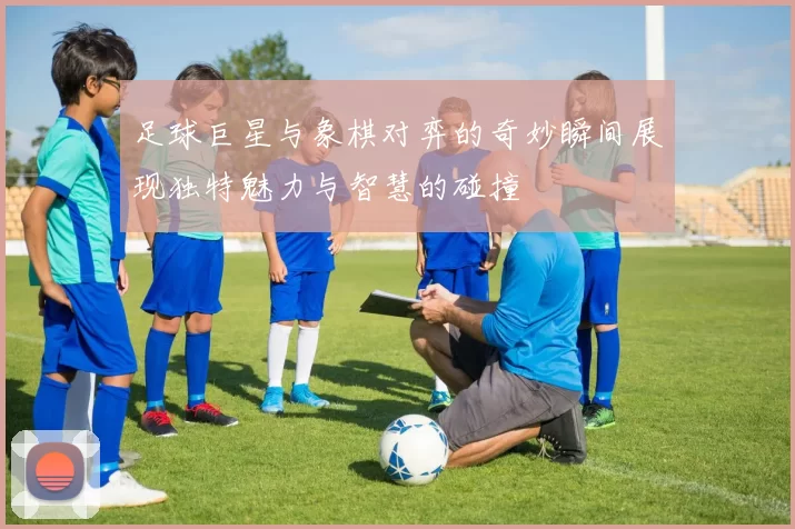 足球巨星与象棋对弈的奇妙瞬间展现独特魅力与智慧的碰撞