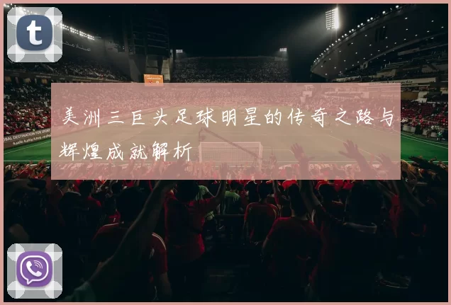 美洲三巨头足球明星的传奇之路与辉煌成就解析