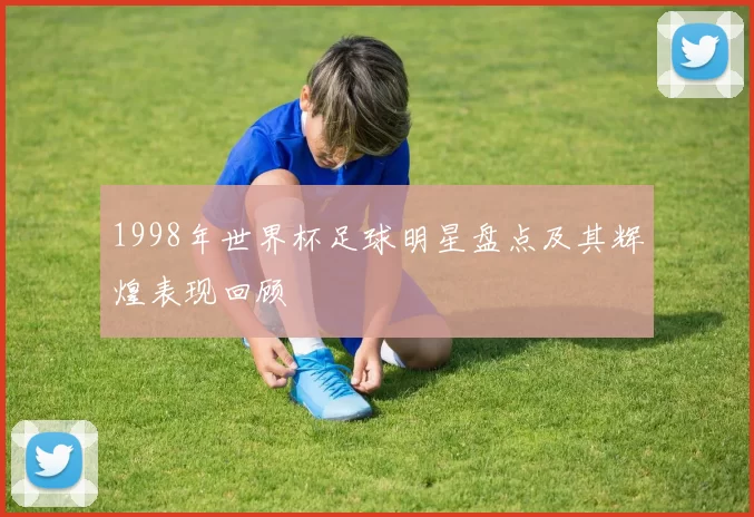 1998年世界杯足球明星盘点及其辉煌表现回顾