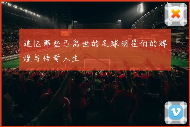 追忆那些已离世的足球明星们的辉煌与传奇人生