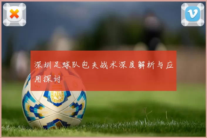 深圳足球队包夹战术深度解析与应用探讨