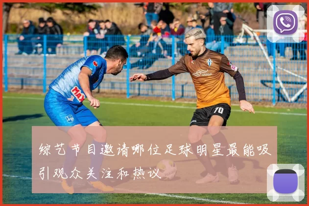 综艺节目邀请哪位足球明星最能吸引观众关注和热议