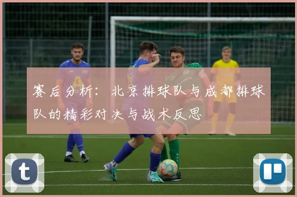 赛后分析：北京排球队与成都排球队的精彩对决与战术反思