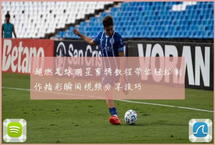 超燃足球明星剪辑教程带你轻松制作精彩瞬间视频分享技巧