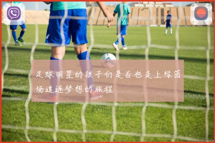 足球明星的孩子们是否也走上绿茵场追逐梦想的旅程