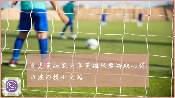 李秀英独家分享英雄联盟游戏心得与技巧提升之路