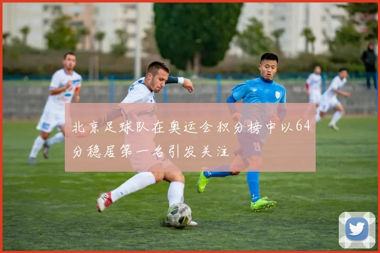 北京足球队在奥运会积分榜中以64分稳居第一名引发关注