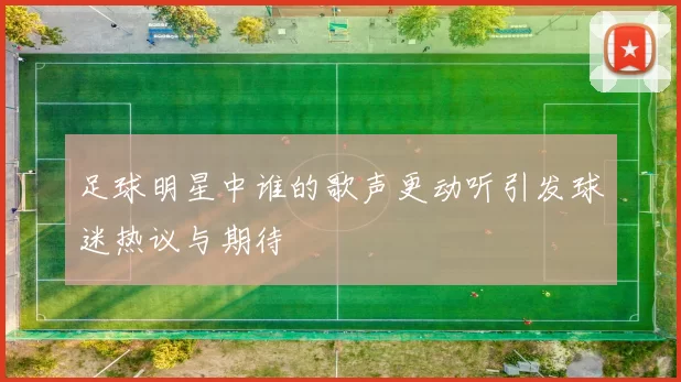 足球明星中谁的歌声更动听引发球迷热议与期待