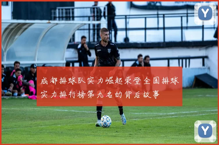 成都排球队实力崛起荣登全国排球实力排行榜第九名的背后故事