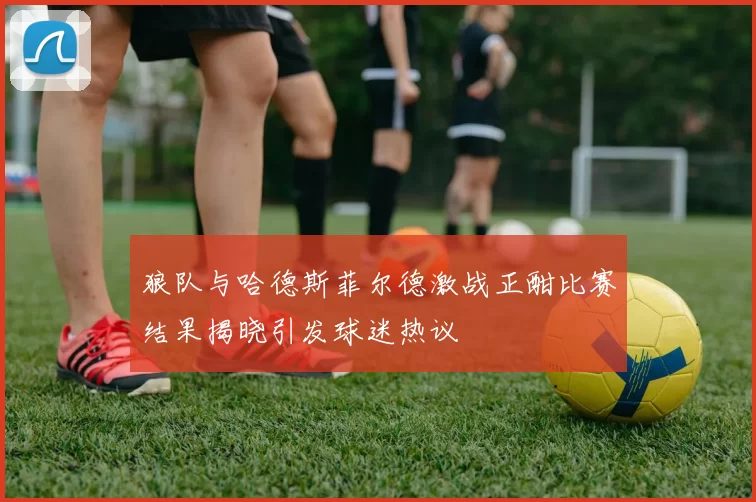 狼队与哈德斯菲尔德激战正酣比赛结果揭晓引发球迷热议