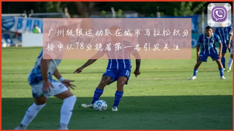 广州极限运动队在城市马拉松积分榜中以78分稳居第一名引发关注