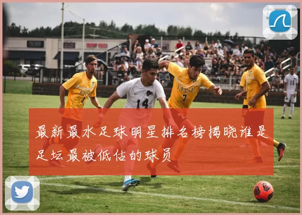最新最水足球明星排名榜揭晓谁是足坛最被低估的球员