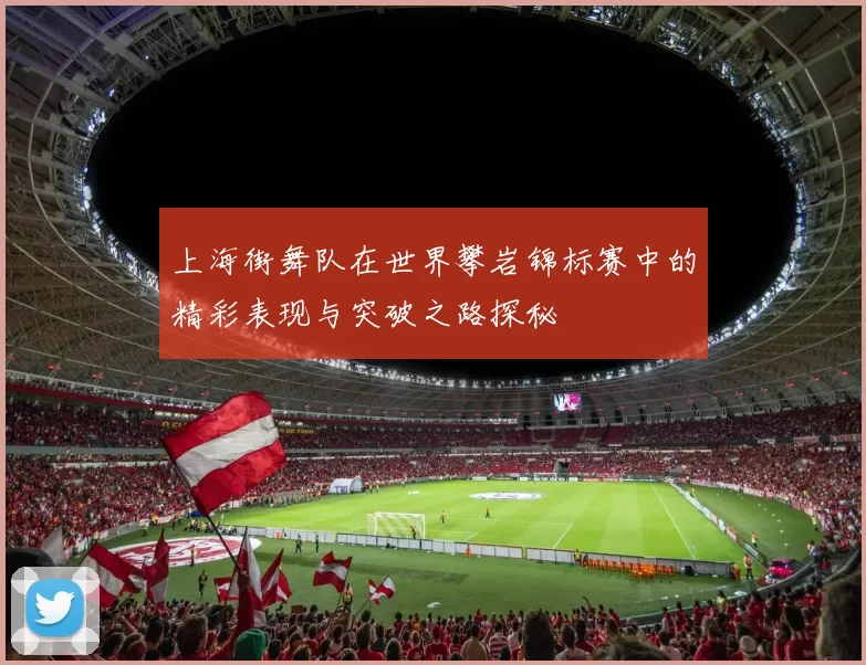 上海街舞队在世界攀岩锦标赛中的精彩表现与突破之路探秘
