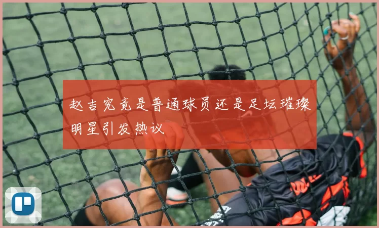赵吉究竟是普通球员还是足坛璀璨明星引发热议