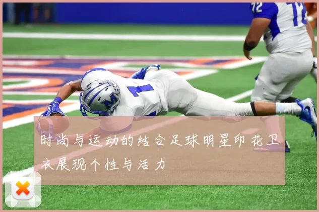 时尚与运动的结合足球明星印花卫衣展现个性与活力