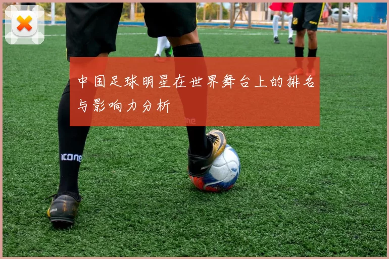 中国足球明星在世界舞台上的排名与影响力分析