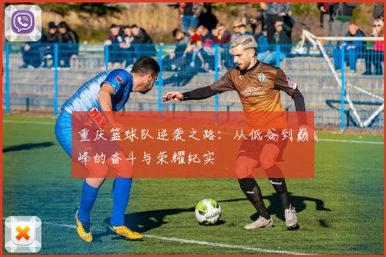 重庆篮球队逆袭之路：从低谷到巅峰的奋斗与荣耀纪实