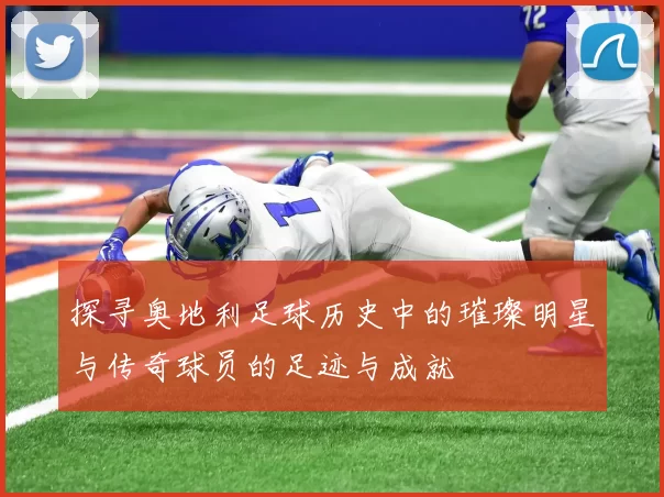 探寻奥地利足球历史中的璀璨明星与传奇球员的足迹与成就