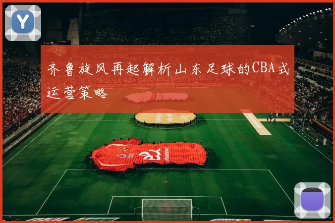 齐鲁旋风再起解析山东足球的CBA式运营策略
