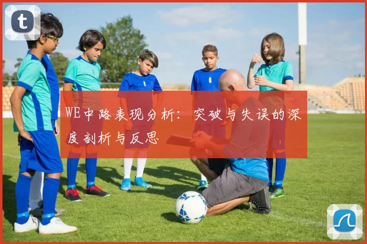 WE中路表现分析：突破与失误的深度剖析与反思