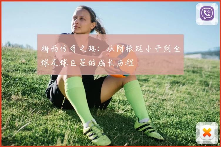 梅西传奇之路：从阿根廷小子到全球足球巨星的成长历程