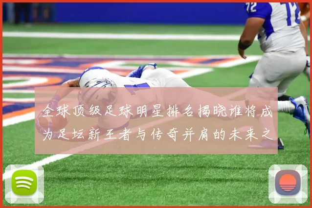 全球顶级足球明星排名揭晓谁将成为足坛新王者与传奇并肩的未来之星