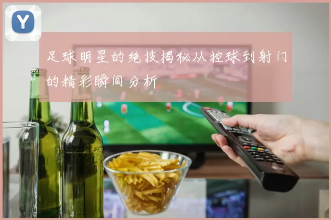 足球明星的绝技揭秘从控球到射门的精彩瞬间分析