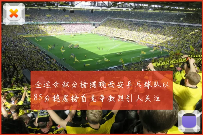 全运会积分榜揭晓西安乒乓球队以85分稳居榜首竞争激烈引人关注