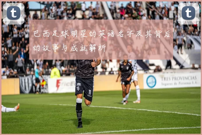 巴西足球明星的英语名字及其背后的故事与成就解析