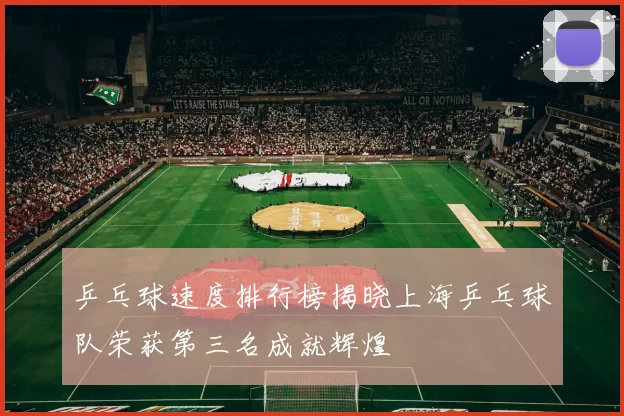 乒乓球速度排行榜揭晓上海乒乓球队荣获第三名成就辉煌