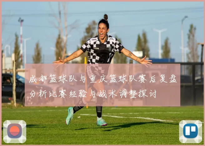 成都篮球队与重庆篮球队赛后复盘分析比赛经验与战术调整探讨