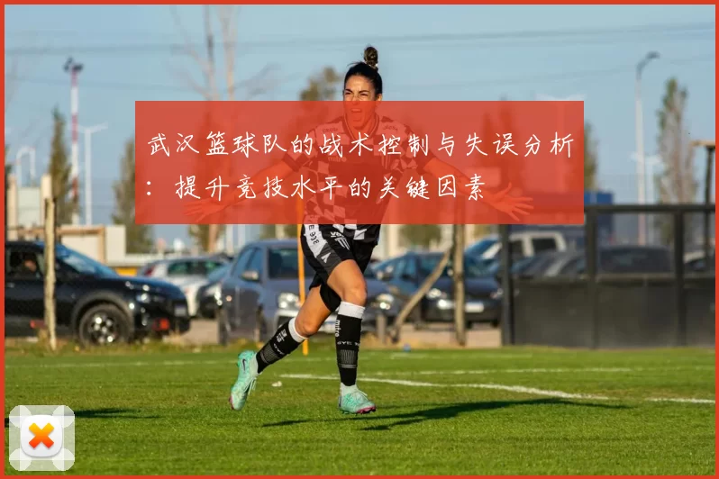 武汉篮球队的战术控制与失误分析：提升竞技水平的关键因素