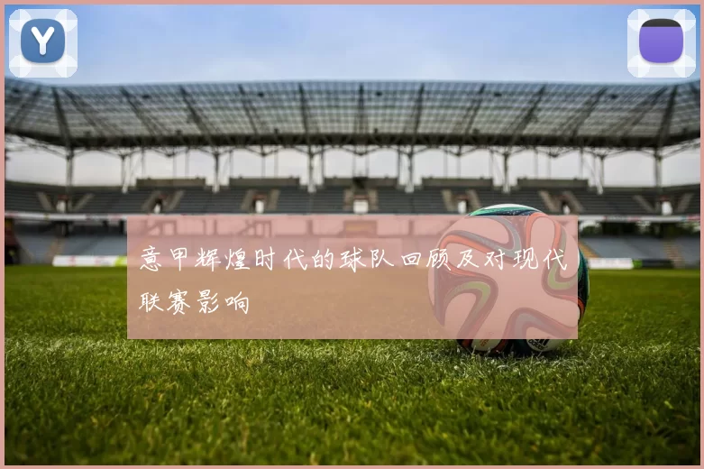 意甲辉煌时代的球队回顾及对现代联赛影响
