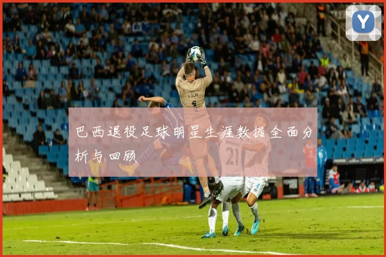 巴西退役足球明星生涯数据全面分析与回顾