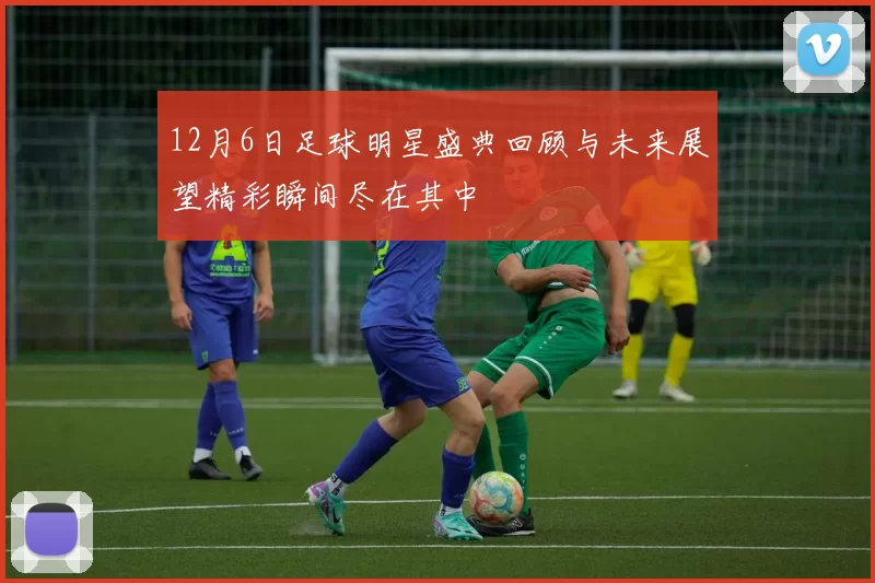 12月6日足球明星盛典回顾与未来展望精彩瞬间尽在其中