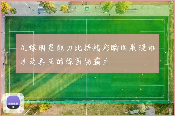 足球明星能力比拼精彩瞬间展现谁才是真正的绿茵场霸主