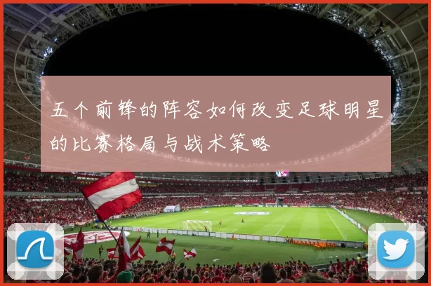 五个前锋的阵容如何改变足球明星的比赛格局与战术策略