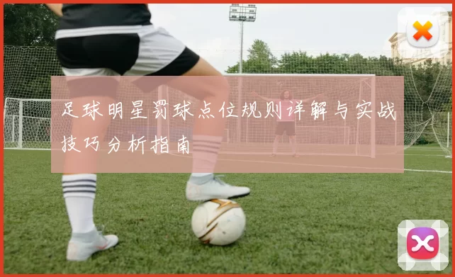 足球明星罚球点位规则详解与实战技巧分析指南