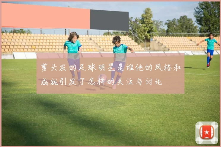 剪头发的足球明星是谁他的风格和成就引发了怎样的关注与讨论
