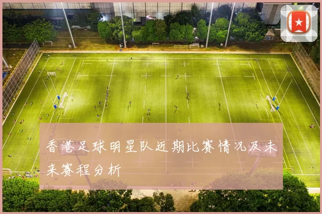 香港足球明星队近期比赛情况及未来赛程分析