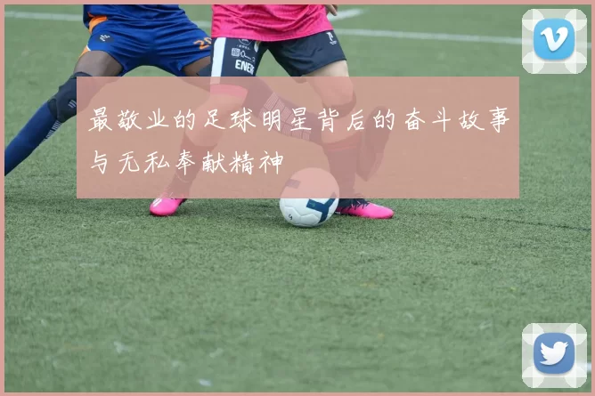 最敬业的足球明星背后的奋斗故事与无私奉献精神