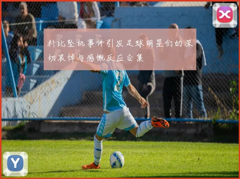科比坠机事件引发足球明星们的深切哀悼与感慨反应合集
