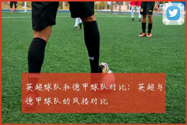 英超球队和德甲球队对比：英超与德甲球队的风格对比