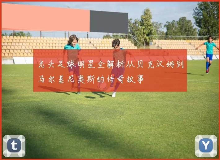 光头足球明星全解析从贝克汉姆到马尔基尼奥斯的传奇故事