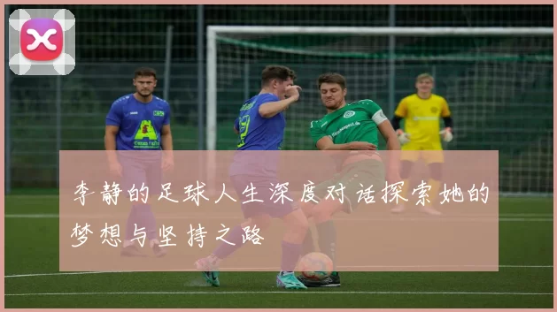 李静的足球人生深度对话探索她的梦想与坚持之路