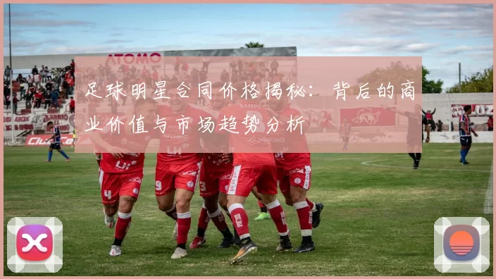 足球明星合同价格揭秘：背后的商业价值与市场趋势分析