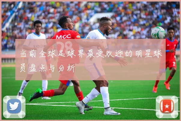 当前全球足球界最受欢迎的明星球员盘点与分析