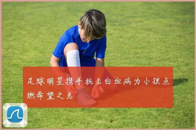 足球明星携手抗击白血病为小孩点燃希望之光